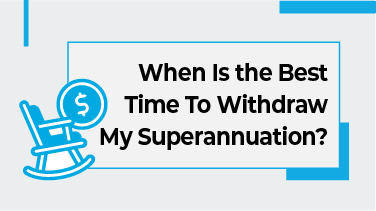 When Is the Best Time To Withdraw My Superannuation